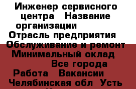 Инженер сервисного центра › Название организации ­ Xenics › Отрасль предприятия ­ Обслуживание и ремонт › Минимальный оклад ­ 60 000 - Все города Работа » Вакансии   . Челябинская обл.,Усть-Катав г.